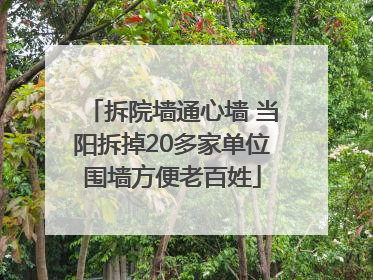 拆院墙通心墙 当阳拆掉20多家单位围墙方便老百姓
