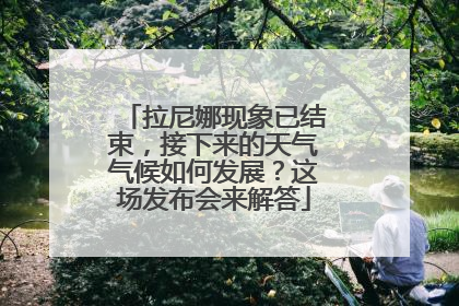 拉尼娜现象已结束，接下来的天气气候如何发展？这场发布会来解答