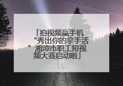 拍视频赢手机 “秀出你的拿手活”湘潭市职工短视频大赛启动啦
