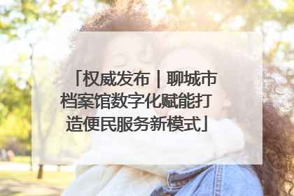 权威发布｜聊城市档案馆数字化赋能打造便民服务新模式