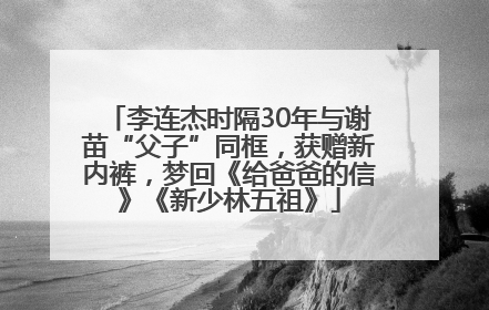 李连杰时隔30年与谢苗“父子”同框，获赠新内裤，梦回《给爸爸的信》《新少林五祖》