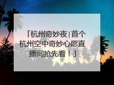 杭州奇妙夜∣首个杭州空中奇妙心愿直播间抢先看！