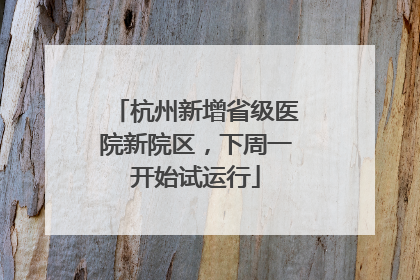 杭州新增省级医院新院区，下周一开始试运行