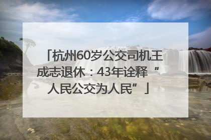 杭州60岁公交司机王成志退休：43年诠释“人民公交为人民”