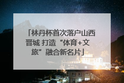 林丹杯首次落户山西晋城 打造“体育+文旅”融合新名片