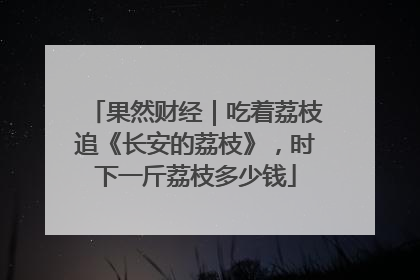 果然财经｜吃着荔枝追《长安的荔枝》，时下一斤荔枝多少钱
