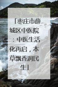 枣庄市薛城区中医院：中医生活化再启，本草飘香润民生