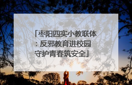 枣阳四实小教联体：反邪教育进校园 守护青春筑安全