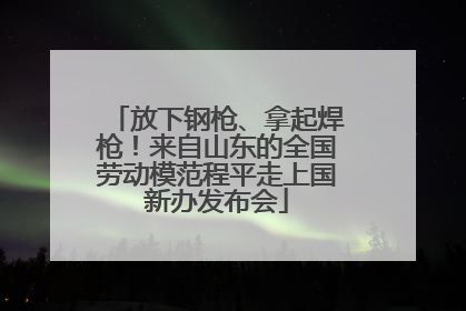 放下钢枪、拿起焊枪！来自山东的全国劳动模范程平走上国新办发布会