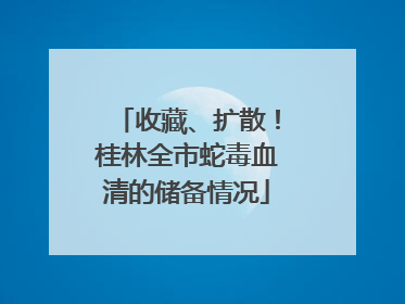收藏、扩散！桂林全市蛇毒血清的储备情况