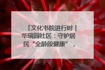 文化书院进行时｜华瑞园社区：守护居民“全龄段健康”，“圈”出幸福感
