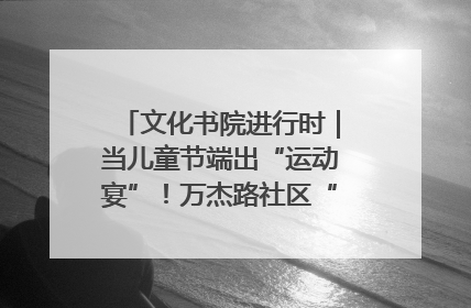 文化书院进行时｜当儿童节端出“运动宴”！万杰路社区“玩”出亲子新花样