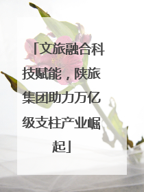 文旅融合科技赋能，陕旅集团助力万亿级支柱产业崛起