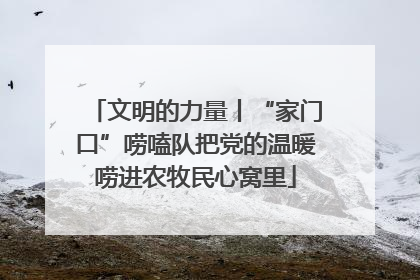 文明的力量丨“家门口”唠嗑队把党的温暖唠进农牧民心窝里