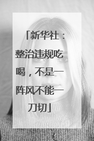 新华社：整治违规吃喝，不是一阵风不能一刀切