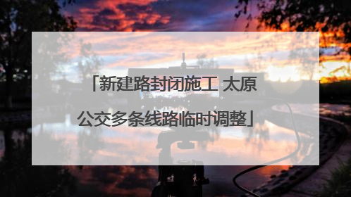 新建路封闭施工 太原公交多条线路临时调整