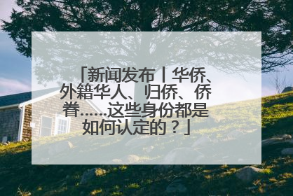 新闻发布丨华侨、外籍华人、归侨、侨眷……这些身份都是如何认定的？