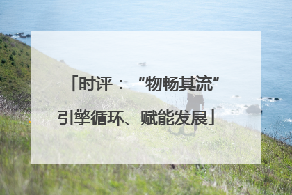 时评：“物畅其流”引擎循环、赋能发展