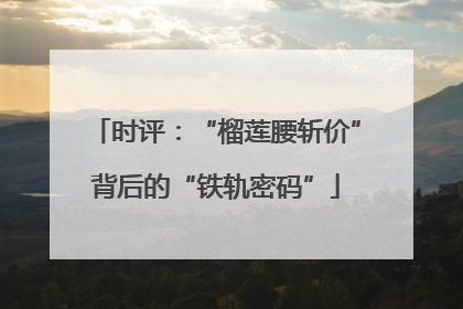 时评：“榴莲腰斩价”背后的“铁轨密码”