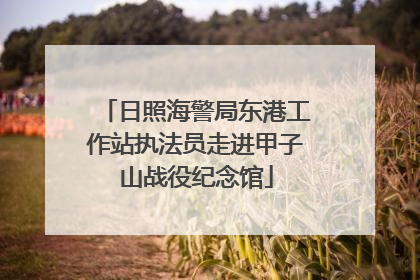 日照海警局东港工作站执法员走进甲子山战役纪念馆