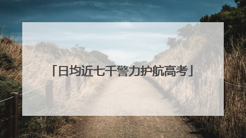 日均近七千警力护航高考