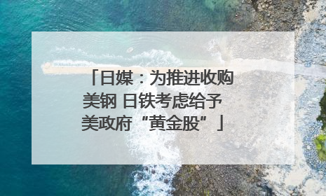 日媒：为推进收购美钢 日铁考虑给予美政府“黄金股”