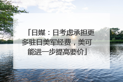 日媒：日考虑承担更多驻日美军经费，美可能进一步提高要价