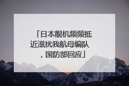 日本舰机频频抵近滋扰我航母编队，国防部回应