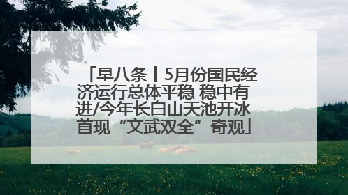早八条丨5月份国民经济运行总体平稳 稳中有进/今年长白山天池开冰首现“文武双全”奇观