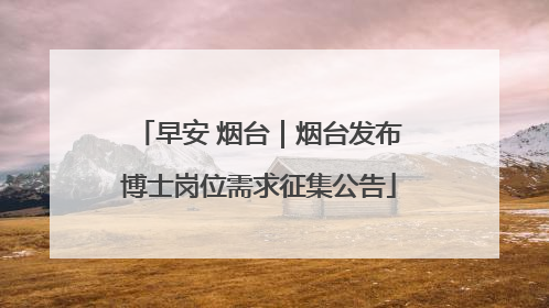 早安 烟台｜烟台发布博士岗位需求征集公告