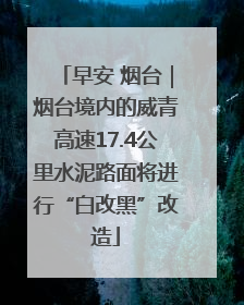 早安 烟台｜烟台境内的威青高速17.4公里水泥路面将进行“白改黑”改造
