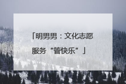 明男男：文化志愿服务“管快乐”