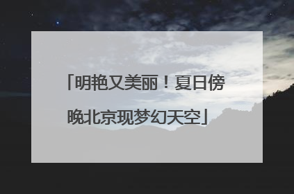 明艳又美丽！夏日傍晚北京现梦幻天空
