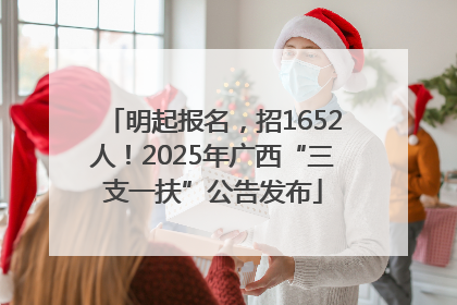 明起报名，招1652人！2025年广西“三支一扶”公告发布