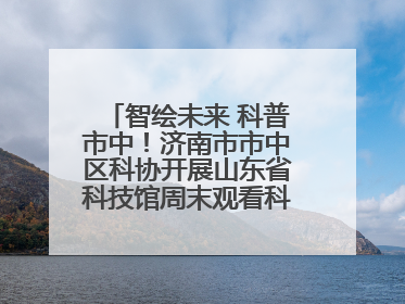 智绘未来 科普市中！济南市市中区科协开展山东省科技馆周末观看科普剧及体验活动