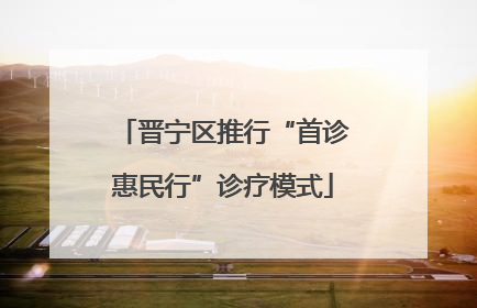 晋宁区推行“首诊惠民行”诊疗模式