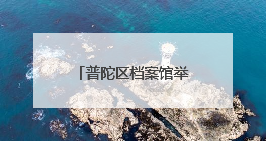 普陀区档案馆举办“请听档案说”档案馆、方志馆开放日活动