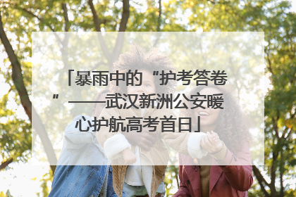 暴雨中的“护考答卷”——武汉新洲公安暖心护航高考首日