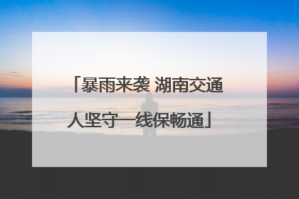 暴雨来袭 湖南交通人坚守一线保畅通