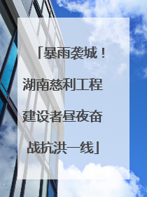 暴雨袭城！湖南慈利工程建设者昼夜奋战抗洪一线