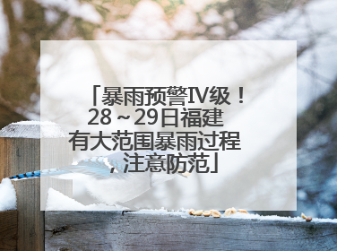 暴雨预警Ⅳ级！28～29日福建有大范围暴雨过程，注意防范