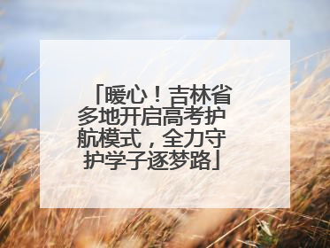 暖心！吉林省多地开启高考护航模式，全力守护学子逐梦路