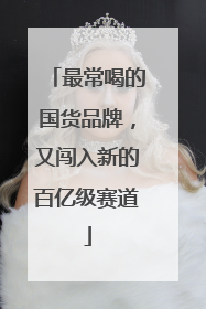 最常喝的国货品牌，又闯入新的百亿级赛道