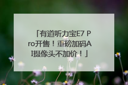 有道听力宝E7 Pro开售！重磅加码AI摄像头不加价！