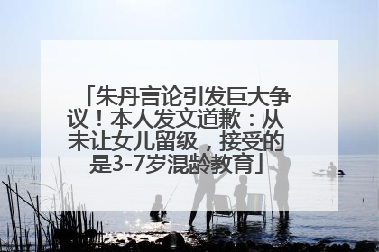 朱丹言论引发巨大争议！本人发文道歉：从未让女儿留级，接受的是3-7岁混龄教育