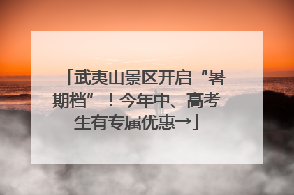 武夷山景区开启“暑期档”！今年中、高考生有专属优惠→