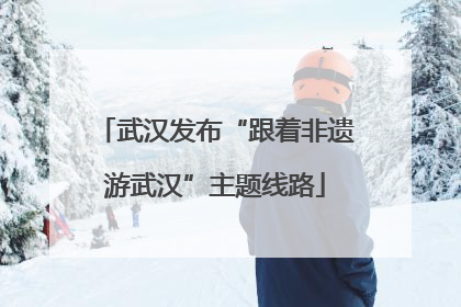 武汉发布“跟着非遗游武汉”主题线路