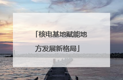 核电基地赋能地方发展新格局