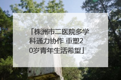 株洲市二医院多学科通力协作 重塑20岁青年生活希望