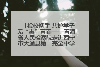 检校携手 共护学子无“毒”青春——青海省人民检察院走进西宁市大通县第一完全中学开展禁毒宣传侧记